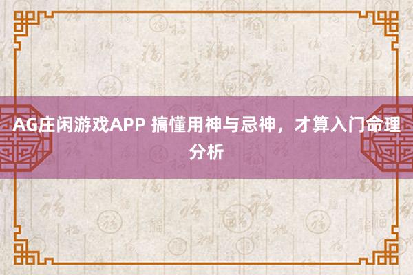 AG庄闲游戏APP 搞懂用神与忌神，才算入门命理分析