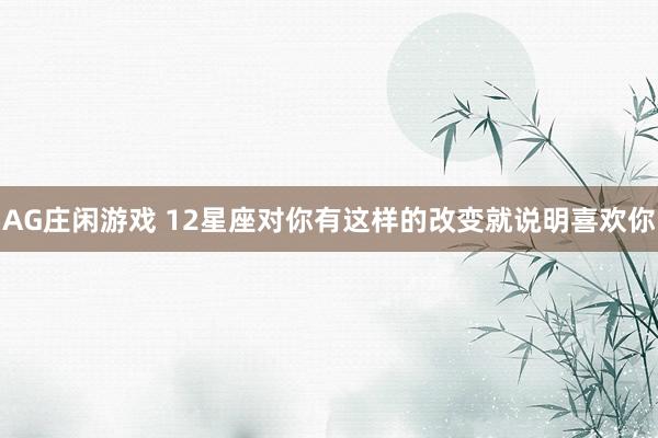 AG庄闲游戏 12星座对你有这样的改变就说明喜欢你