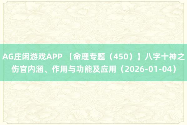 AG庄闲游戏APP 【命理专题（450）】八字十神之伤官内涵、作用与功能及应用（2026-01-04）