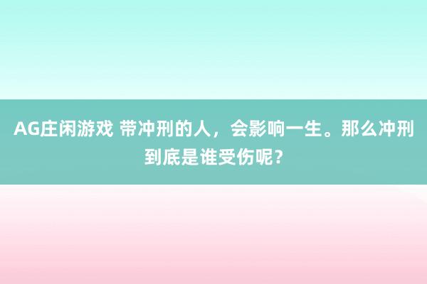 AG庄闲游戏 带冲刑的人，会影响一生。那么冲刑到底是谁受伤呢？