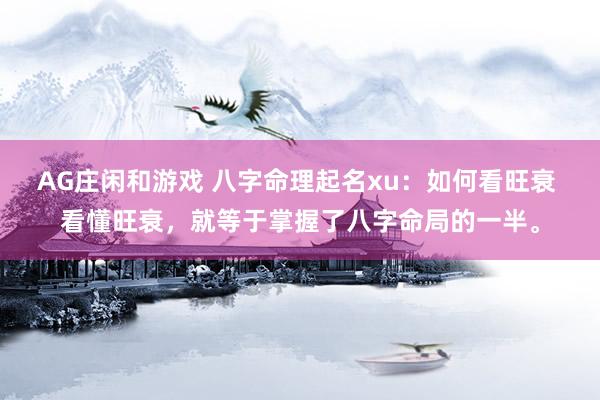 AG庄闲和游戏 八字命理起名xu：如何看旺衰 看懂旺衰，就等于掌握了八字命局的一半。