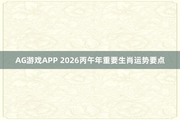 AG游戏APP 2026丙午年重要生肖运势要点