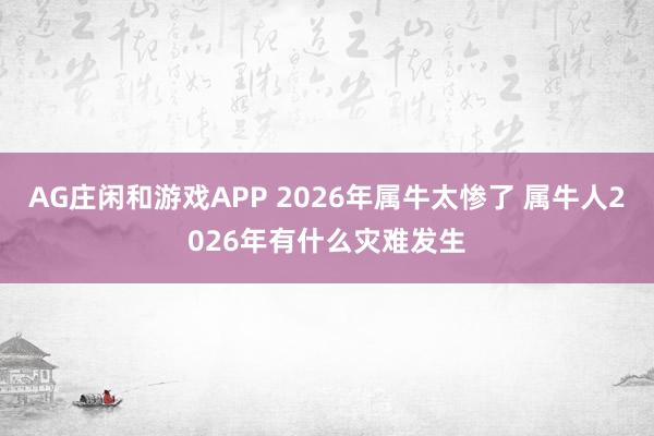 AG庄闲和游戏APP 2026年属牛太惨了 属牛人2026年有什么灾难发生