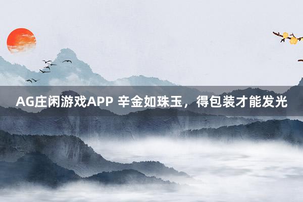 AG庄闲游戏APP 辛金如珠玉，得包装才能发光