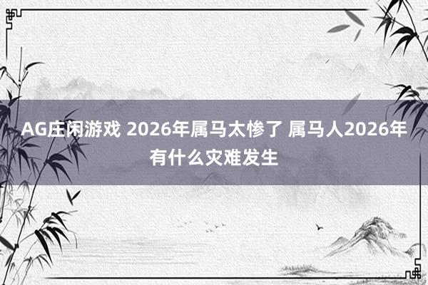 AG庄闲游戏 2026年属马太惨了 属马人2026年有什么灾难发生