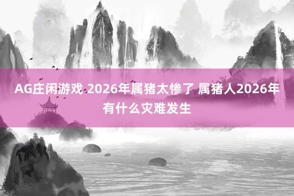 AG庄闲游戏 2026年属猪太惨了 属猪人2026年有什么灾难发生