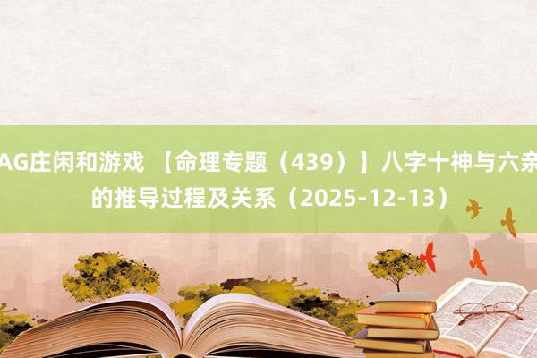 AG庄闲和游戏 【命理专题（439）】八字十神与六亲的推导过程及关系（2025-12-13）