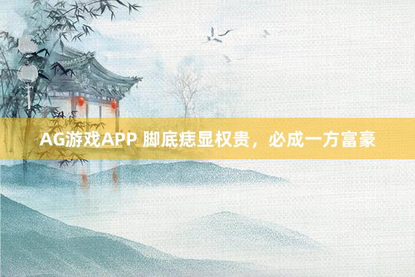 AG游戏APP 脚底痣显权贵，必成一方富豪