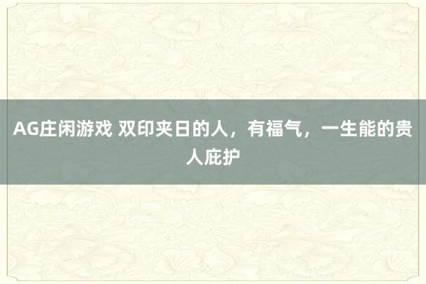AG庄闲游戏 双印夹日的人，有福气，一生能的贵人庇护