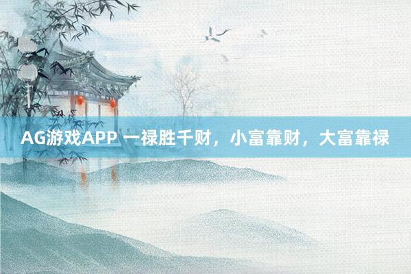 AG游戏APP 一禄胜千财，小富靠财，大富靠禄