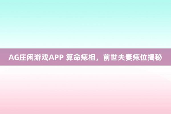 AG庄闲游戏APP 算命痣相，前世夫妻痣位揭秘
