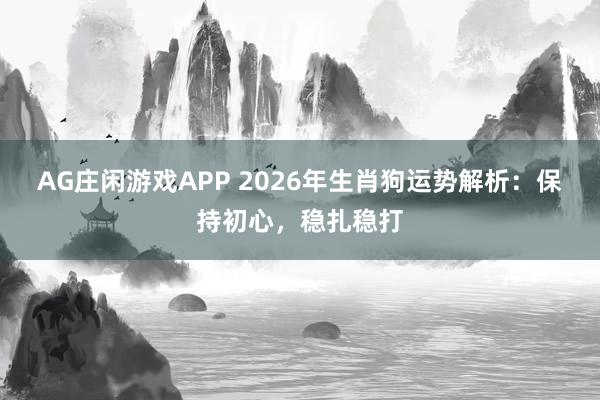 AG庄闲游戏APP 2026年生肖狗运势解析：保持初心，稳扎稳打