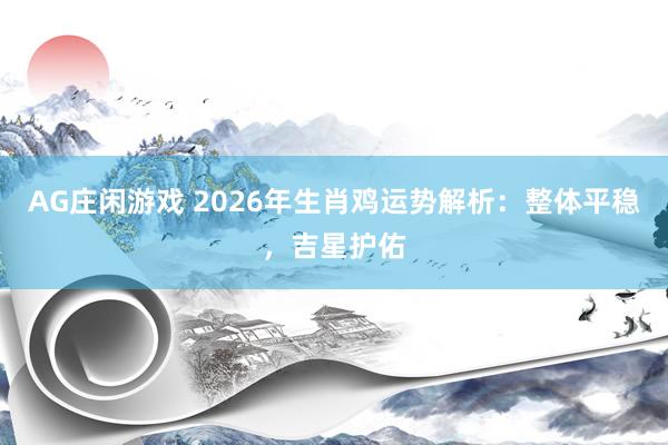 AG庄闲游戏 2026年生肖鸡运势解析：整体平稳，吉星护佑