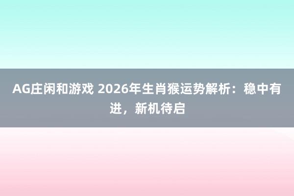 AG庄闲和游戏 2026年生肖猴运势解析：稳中有进，新机待启