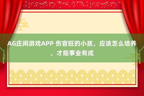 AG庄闲游戏APP 伤官旺的小孩，应该怎么培养，才能事业有成
