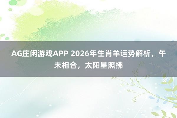AG庄闲游戏APP 2026年生肖羊运势解析，午未相合，太阳星照拂