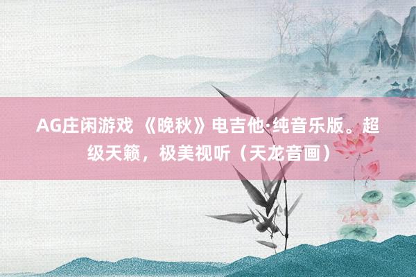 AG庄闲游戏 《晚秋》电吉他·纯音乐版。超级天籁，极美视听（天龙音画）