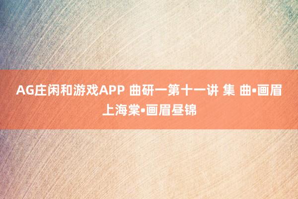 AG庄闲和游戏APP 曲研一第十一讲 集 曲•画眉上海棠•画眉昼锦