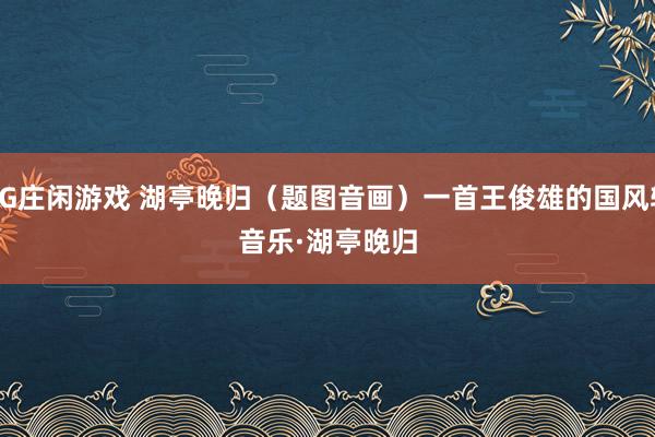 AG庄闲游戏 湖亭晚归（题图音画）一首王俊雄的国风轻音乐·湖亭晚归