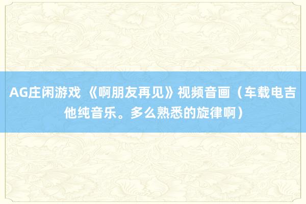 AG庄闲游戏 《啊朋友再见》视频音画（车载电吉他纯音乐。多么熟悉的旋律啊）