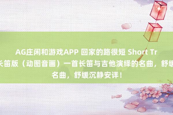 AG庄闲和游戏APP 回家的路很短 Short Trip Home长笛版（动图音画）一首长笛与吉他演绎的名曲，舒缓沉静安详！