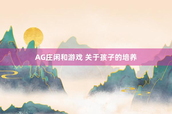 AG庄闲和游戏 关于孩子的培养