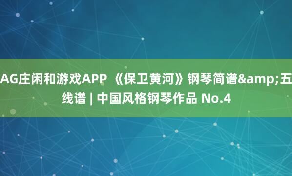 AG庄闲和游戏APP 《保卫黄河》钢琴简谱&五线谱 | 中国风格钢琴作品 No.4