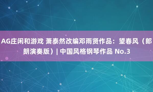 AG庄闲和游戏 萧泰然改编邓雨贤作品：望春风（郎朗演奏版）| 中国风格钢琴作品 No.3