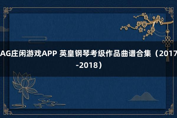 AG庄闲游戏APP 英皇钢琴考级作品曲谱合集（2017-2018）