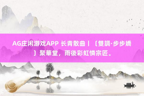 AG庄闲游戏APP 长青散曲丨〔雙調·步步嬌〕聚華堂，雨後彩虹憐宗匠。