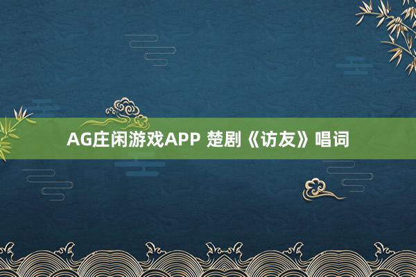 AG庄闲游戏APP 楚剧《访友》唱词