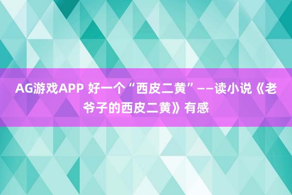 AG游戏APP 好一个“西皮二黄”——读小说《老爷子的西皮二黄》有感