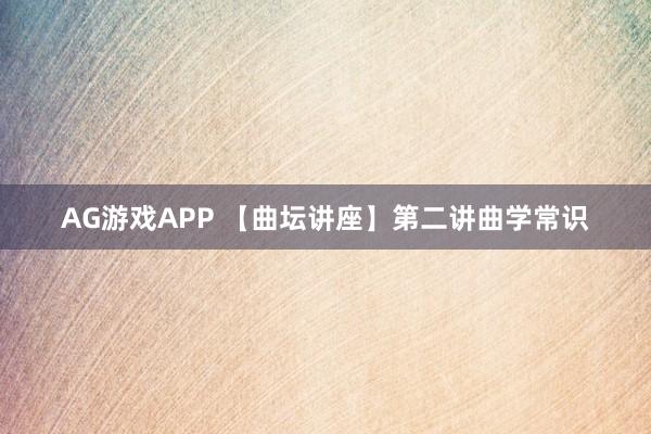 AG游戏APP 【曲坛讲座】第二讲曲学常识