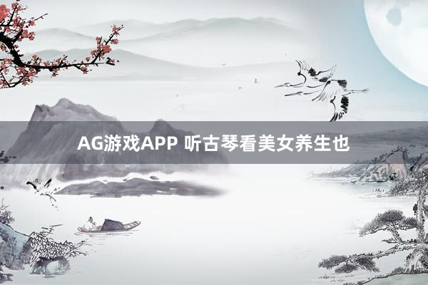 AG游戏APP 听古琴看美女养生也