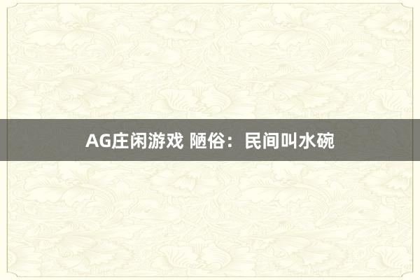 AG庄闲游戏 陋俗：民间叫水碗