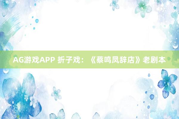 AG游戏APP 折子戏：《蔡鸣凤辞店》老剧本