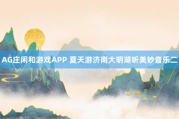 AG庄闲和游戏APP 夏天游济南大明湖听美妙音乐二