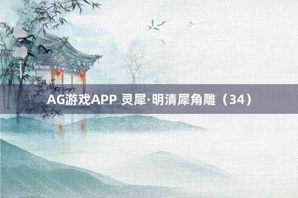 AG游戏APP 灵犀·明清犀角雕（34）