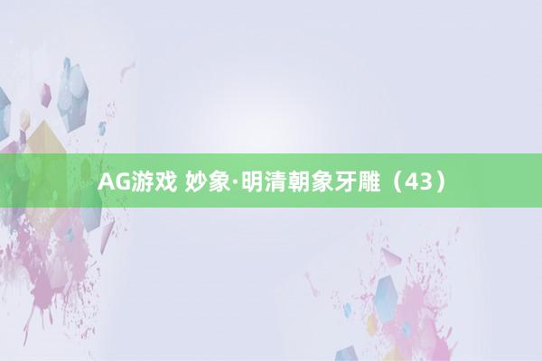AG游戏 妙象·明清朝象牙雕（43）