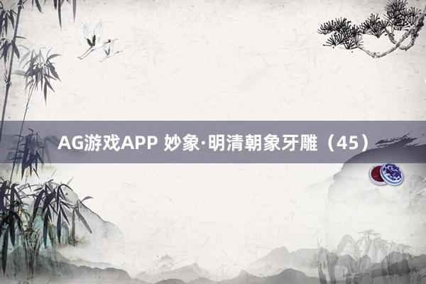 AG游戏APP 妙象·明清朝象牙雕（45）