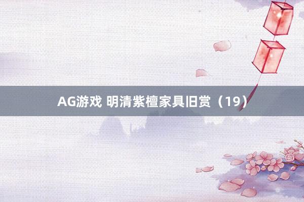 AG游戏 明清紫檀家具旧赏（19）