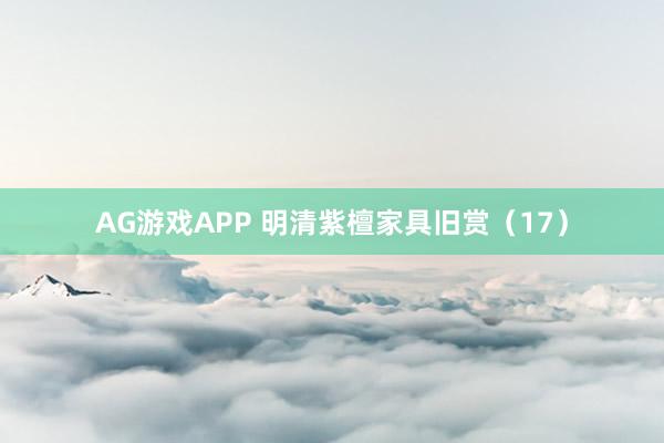 AG游戏APP 明清紫檀家具旧赏（17）