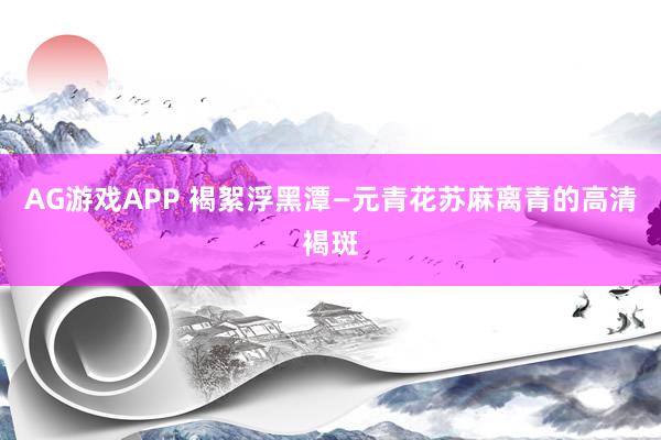 AG游戏APP 褐絮浮黑潭—元青花苏麻离青的高清褐斑