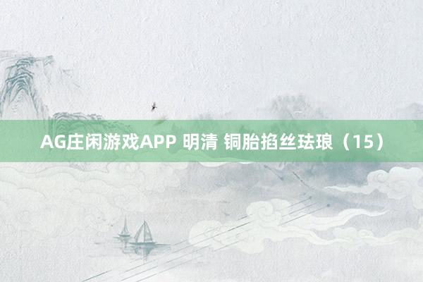 AG庄闲游戏APP 明清 铜胎掐丝珐琅（15）