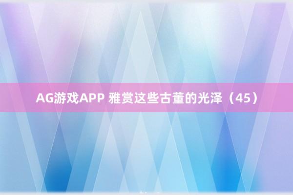 AG游戏APP 雅赏这些古董的光泽（45）