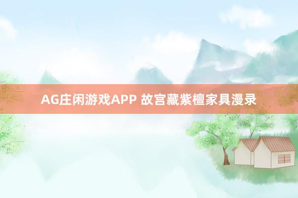 AG庄闲游戏APP 故宫藏紫檀家具漫录