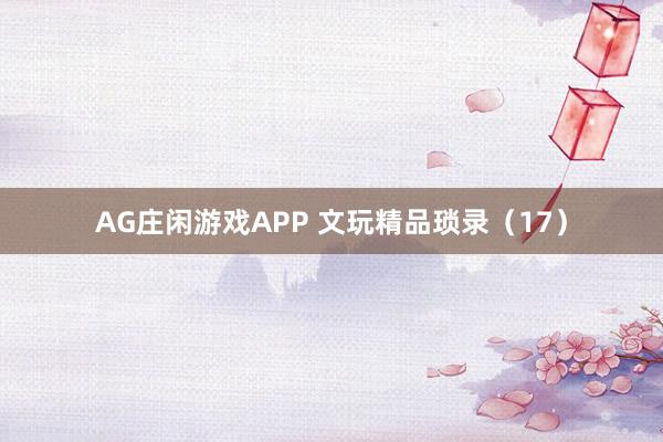 AG庄闲游戏APP 文玩精品琐录（17）