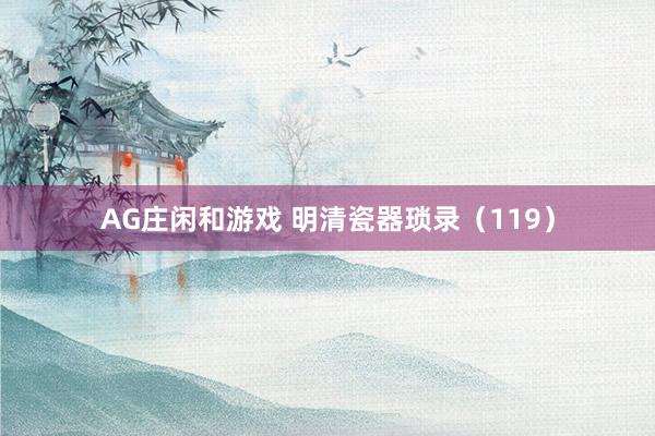 AG庄闲和游戏 明清瓷器琐录（119）