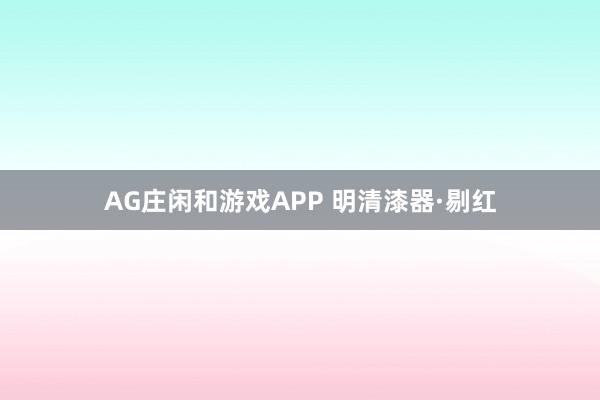 AG庄闲和游戏APP 明清漆器·剔红
