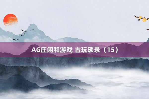 AG庄闲和游戏 古玩琐录(15)